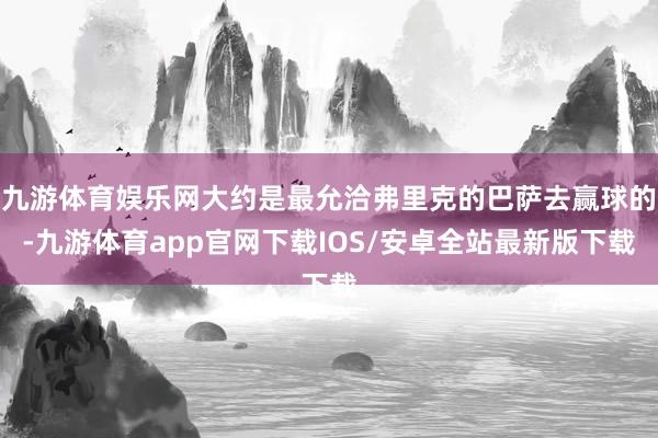 九游体育娱乐网大约是最允洽弗里克的巴萨去赢球的-九游体育app官网下载IOS/安卓全站最新版下载