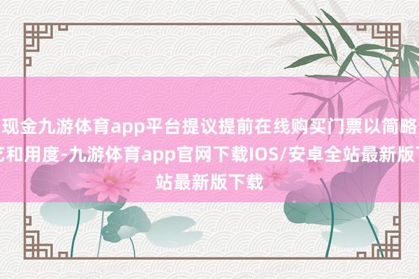 现金九游体育app平台提议提前在线购买门票以简略手艺和用度-九游体育app官网下载IOS/安卓全站最新版下载