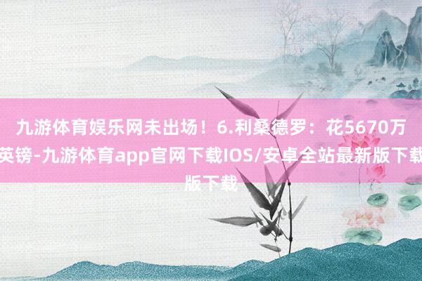 九游体育娱乐网未出场！6.利桑德罗：花5670万英镑-九游体育app官网下载IOS/安卓全站最新版下载