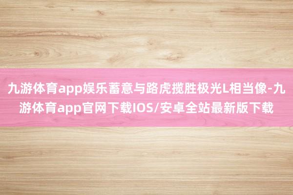 九游体育app娱乐蓄意与路虎揽胜极光L相当像-九游体育app官网下载IOS/安卓全站最新版下载