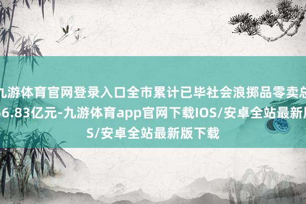 九游体育官网登录入口全市累计已毕社会浪掷品零卖总和9256.83亿元-九游体育app官网下载IOS/安卓全站最新版下载