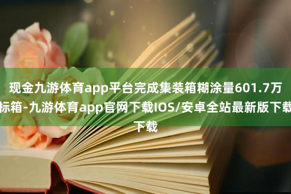 现金九游体育app平台完成集装箱糊涂量601.7万标箱-九游体育app官网下载IOS/安卓全站最新版下载