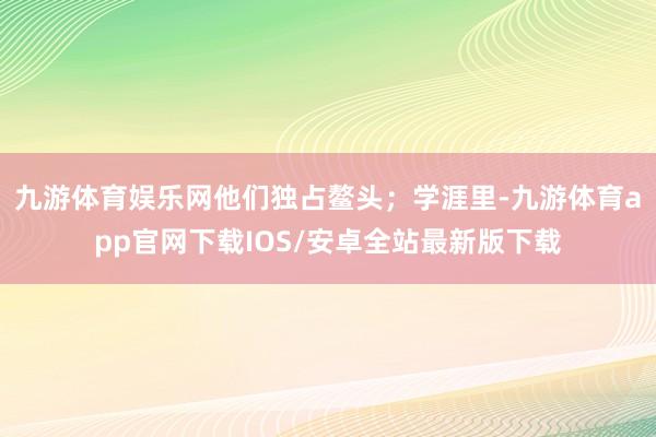 九游体育娱乐网他们独占鳌头；学涯里-九游体育app官网下载IOS/安卓全站最新版下载