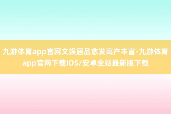 九游体育app官网文娱居品愈发高产丰富-九游体育app官网下载IOS/安卓全站最新版下载