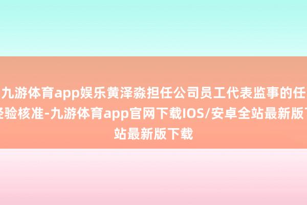 九游体育app娱乐黄泽淼担任公司员工代表监事的任职经验核准-九游体育app官网下载IOS/安卓全站最新版下载