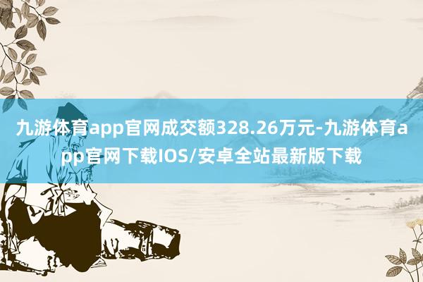 九游体育app官网成交额328.26万元-九游体育app官网下载IOS/安卓全站最新版下载