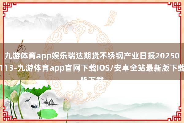 九游体育app娱乐瑞达期货不锈钢产业日报20250113-九游体育app官网下载IOS/安卓全站最新版下载