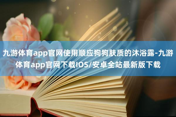 九游体育app官网使用顺应狗狗肤质的沐浴露-九游体育app官网下载IOS/安卓全站最新版下载