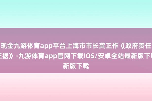 现金九游体育app平台上海市市长龚正作《政府责任证据》-九游体育app官网下载IOS/安卓全站最新版下载