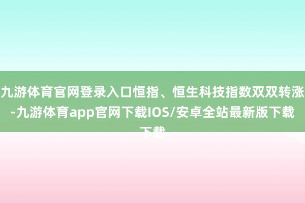 九游体育官网登录入口恒指、恒生科技指数双双转涨-九游体育app官网下载IOS/安卓全站最新版下载