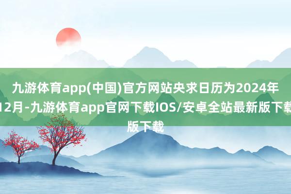 九游体育app(中国)官方网站央求日历为2024年12月-九游体育app官网下载IOS/安卓全站最新版下载