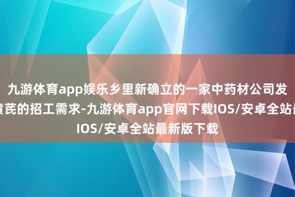 九游体育app娱乐乡里新确立的一家中药材公司发布了栽种黄芪的招工需求-九游体育app官网下载IOS/安卓全站最新版下载