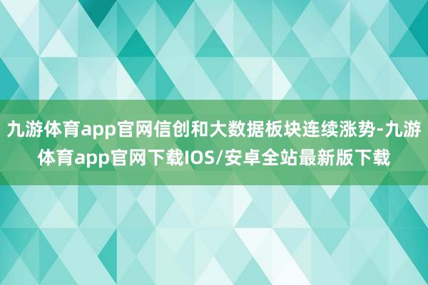 九游体育app官网信创和大数据板块连续涨势-九游体育app官网下载IOS/安卓全站最新版下载
