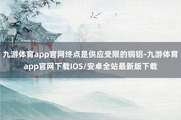 九游体育app官网终点是供应受限的铜铝-九游体育app官网下载IOS/安卓全站最新版下载