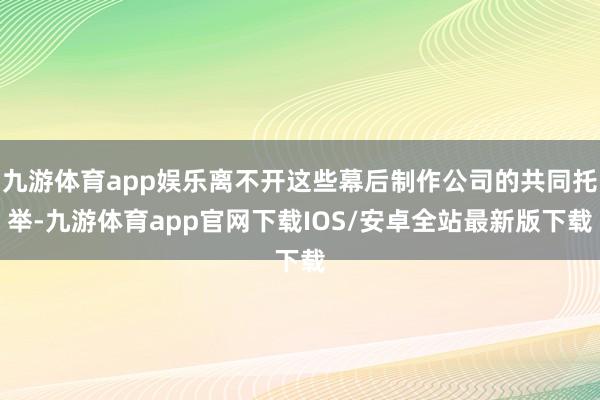 九游体育app娱乐离不开这些幕后制作公司的共同托举-九游体育app官网下载IOS/安卓全站最新版下载