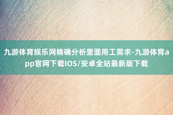 九游体育娱乐网精确分析里面用工需求-九游体育app官网下载IOS/安卓全站最新版下载