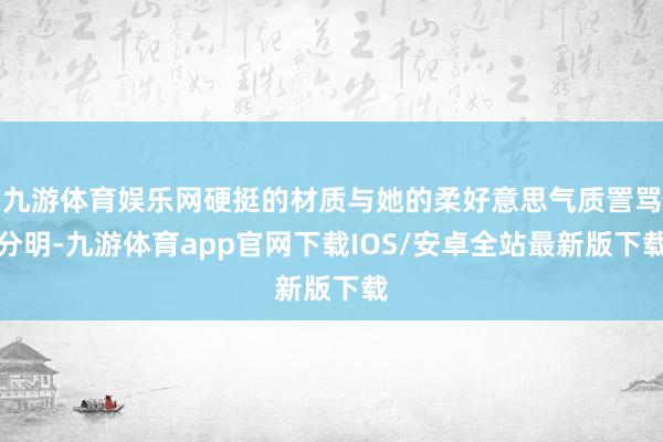 九游体育娱乐网硬挺的材质与她的柔好意思气质詈骂分明-九游体育app官网下载IOS/安卓全站最新版下载