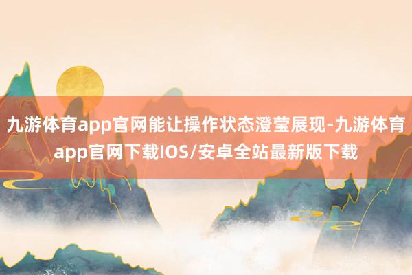 九游体育app官网能让操作状态澄莹展现-九游体育app官网下载IOS/安卓全站最新版下载