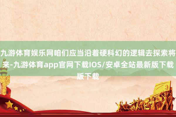 九游体育娱乐网咱们应当沿着硬科幻的逻辑去探索将来-九游体育app官网下载IOS/安卓全站最新版下载