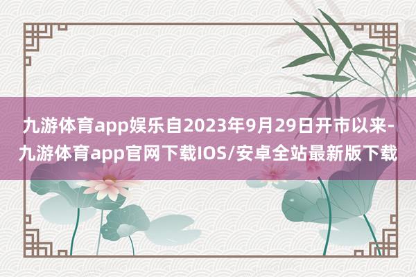 九游体育app娱乐自2023年9月29日开市以来-九游体育app官网下载IOS/安卓全站最新版下载
