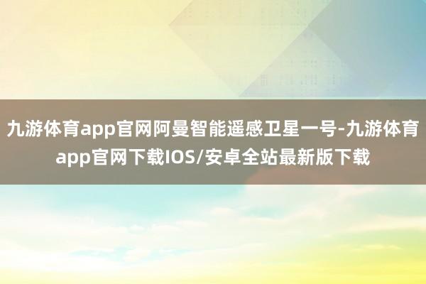 九游体育app官网阿曼智能遥感卫星一号-九游体育app官网下载IOS/安卓全站最新版下载