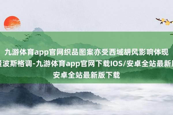 九游体育app官网织品图案亦受西域胡风影响体现出少量波斯格调-九游体育app官网下载IOS/安卓全站最新版下载