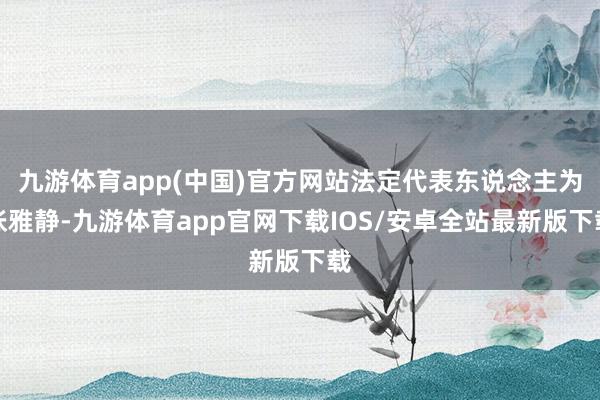 九游体育app(中国)官方网站法定代表东说念主为张雅静-九游体育app官网下载IOS/安卓全站最新版下载