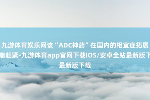 九游体育娱乐网该“ADC神药”在国内的相宜症拓展极端赶紧-九游体育app官网下载IOS/安卓全站最新版下载