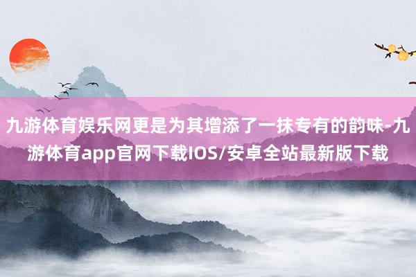 九游体育娱乐网更是为其增添了一抹专有的韵味-九游体育app官网下载IOS/安卓全站最新版下载
