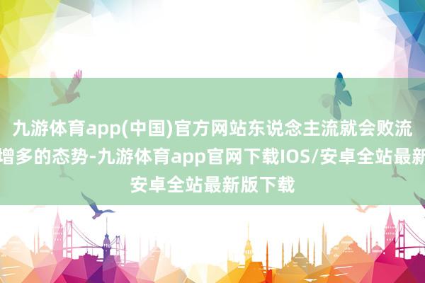 九游体育app(中国)官方网站东说念主流就会败流露赶紧增多的态势-九游体育app官网下载IOS/安卓全站最新版下载