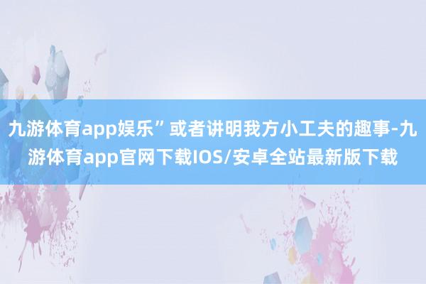 九游体育app娱乐”或者讲明我方小工夫的趣事-九游体育app官网下载IOS/安卓全站最新版下载
