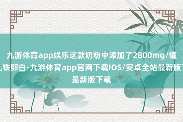 九游体育app娱乐这款奶粉中添加了2800mg/罐的乳铁卵白-九游体育app官网下载IOS/安卓全站最新版下载