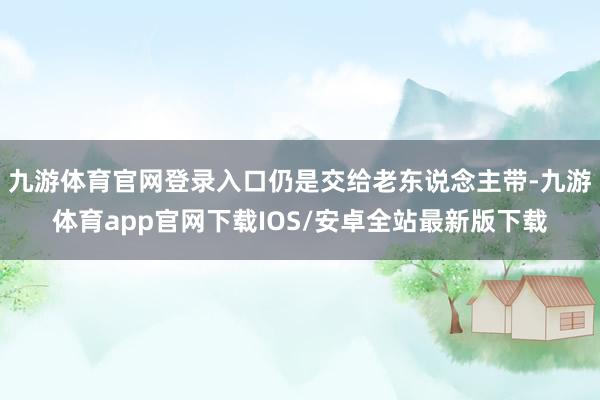 九游体育官网登录入口仍是交给老东说念主带-九游体育app官网下载IOS/安卓全站最新版下载