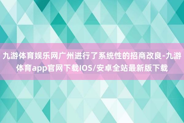九游体育娱乐网广州进行了系统性的招商改良-九游体育app官网下载IOS/安卓全站最新版下载