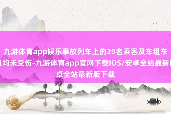 九游体育app娱乐事故列车上的29名乘客及车组东谈主员均未受伤-九游体育app官网下载IOS/安卓全站最新版下载