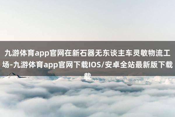 九游体育app官网　　在新石器无东谈主车灵敏物流工场-九游体育app官网下载IOS/安卓全站最新版下载