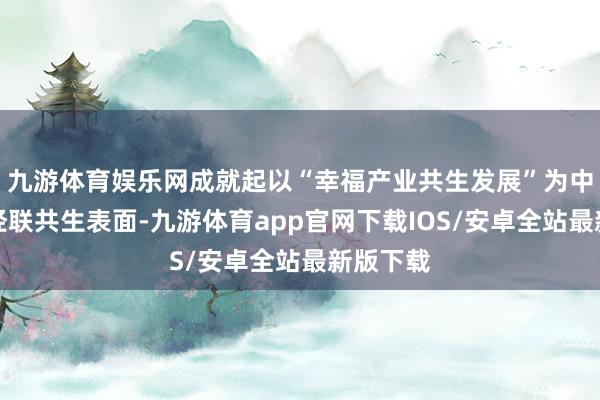 九游体育娱乐网成就起以“幸福产业共生发展”为中枢的全经联共生表面-九游体育app官网下载IOS/安卓全站最新版下载