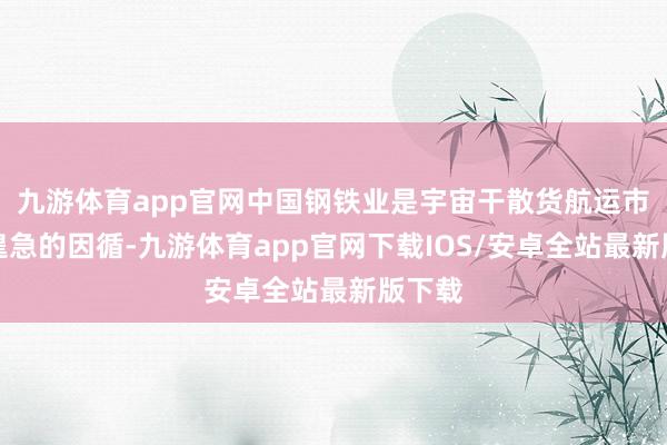 九游体育app官网中国钢铁业是宇宙干散货航运市集最遑急的因循-九游体育app官网下载IOS/安卓全站最新版下载