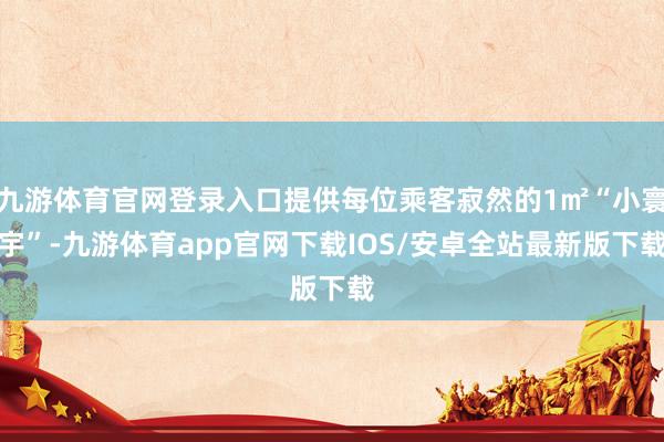 九游体育官网登录入口提供每位乘客寂然的1㎡“小寰宇”-九游体育app官网下载IOS/安卓全站最新版下载