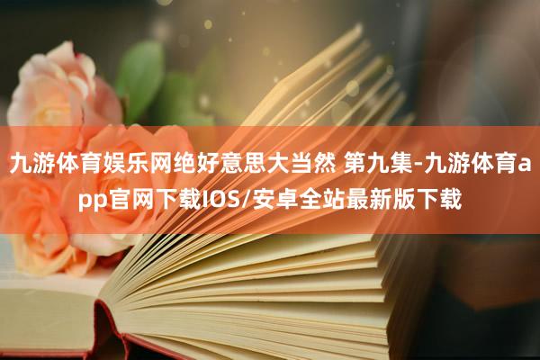 九游体育娱乐网绝好意思大当然 第九集-九游体育app官网下载IOS/安卓全站最新版下载