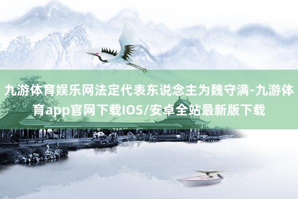 九游体育娱乐网法定代表东说念主为魏守满-九游体育app官网下载IOS/安卓全站最新版下载