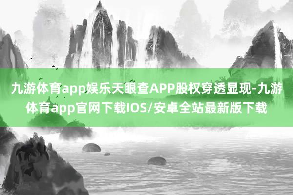 九游体育app娱乐天眼查APP股权穿透显现-九游体育app官网下载IOS/安卓全站最新版下载