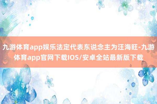 九游体育app娱乐法定代表东说念主为汪海旺-九游体育app官网下载IOS/安卓全站最新版下载