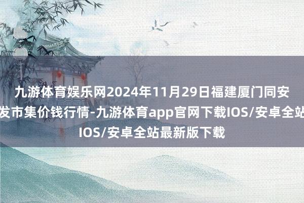 九游体育娱乐网2024年11月29日福建厦门同安闽南果蔬批发市集价钱行情-九游体育app官网下载IOS/安卓全站最新版下载