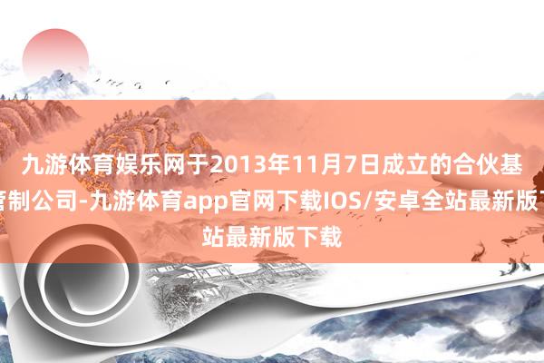 九游体育娱乐网于2013年11月7日成立的合伙基金管制公司-九游体育app官网下载IOS/安卓全站最新版下载