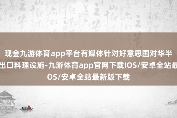 现金九游体育app平台有媒体针对好意思国对华半导体施行出口料理设施-九游体育app官网下载IOS/安卓全站最新版下载