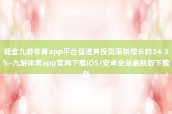 现金九游体育app平台促进其投资限制增长约34.3%-九游体育app官网下载IOS/安卓全站最新版下载