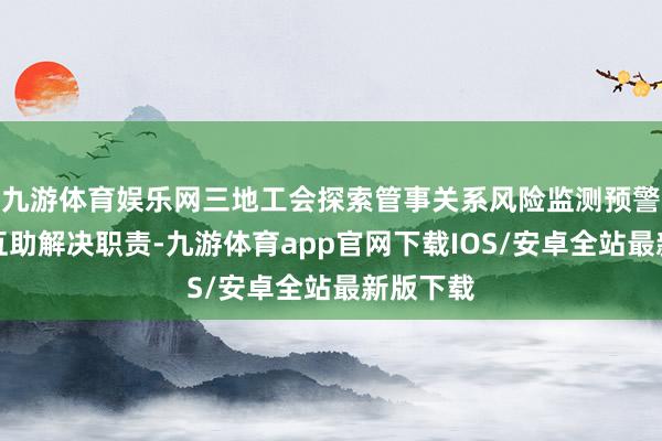 九游体育娱乐网三地工会探索管事关系风险监测预警及联动互助解决职责-九游体育app官网下载IOS/安卓全站最新版下载