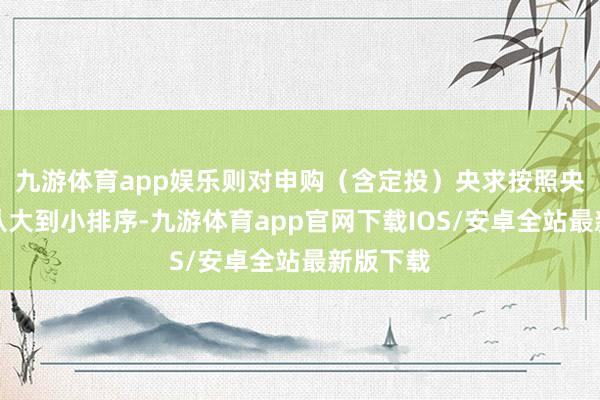 九游体育app娱乐则对申购（含定投）央求按照央求金额从大到小排序-九游体育app官网下载IOS/安卓全站最新版下载