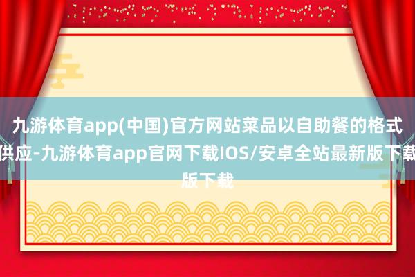 九游体育app(中国)官方网站菜品以自助餐的格式供应-九游体育app官网下载IOS/安卓全站最新版下载